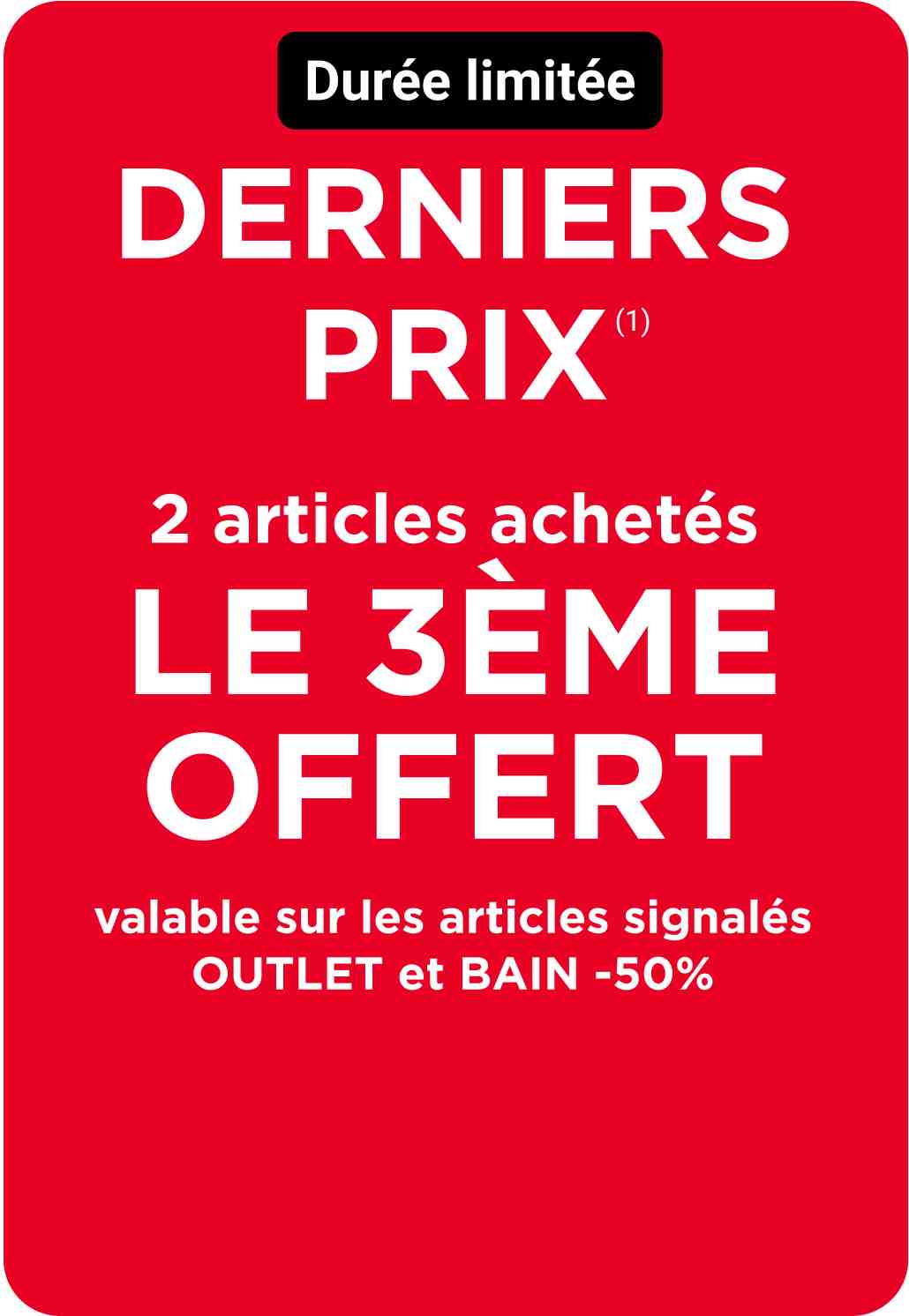 DERNIERS PRIX : 2 articles achetés, le 3ème offert (1). Valable sur les articles OUTLET et BAIN -50% pendant une durée limitée !